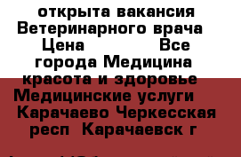  открыта вакансия Ветеринарного врача › Цена ­ 42 000 - Все города Медицина, красота и здоровье » Медицинские услуги   . Карачаево-Черкесская респ.,Карачаевск г.
